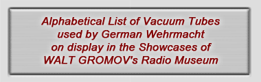Alphabetical List of Vacuum Tubes 
used by German Wehrmacht
on display in the Showcases 
of WALT GROMOV's Radio Museum